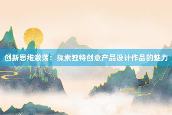 创新思维激荡：探索独特创意产品设计作品的魅力