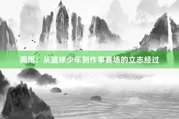 周雨：从篮球少年到作事赛场的立志经过