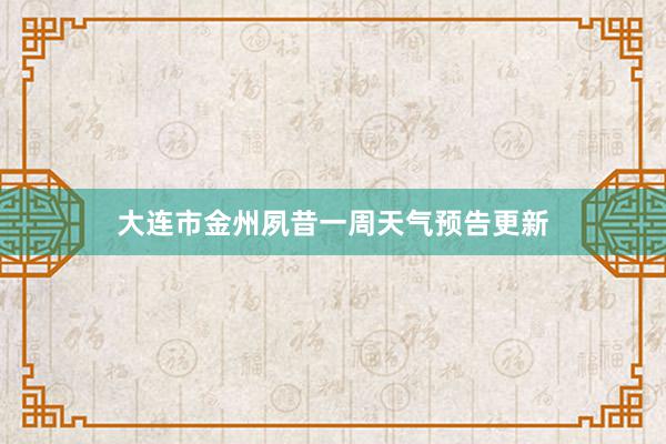 大连市金州夙昔一周天气预告更新